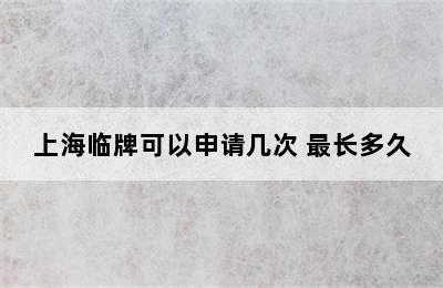 上海临牌可以申请几次 最长多久